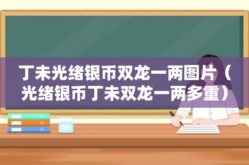 丁未光绪银币双龙一两图片（光绪银币丁未双龙一两多重）