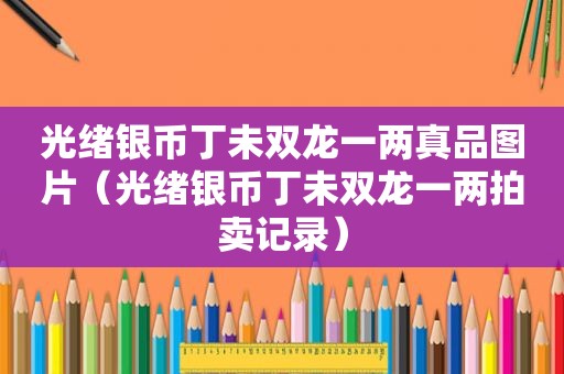 光绪银币丁未双龙一两真品图片（光绪银币丁未双龙一两拍卖记录）