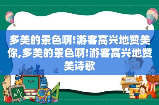 多美的景色啊!游客高兴地赞美你,多美的景色啊!游客高兴地赞美诗歌