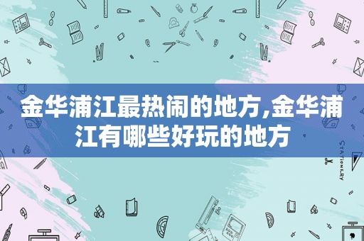 金华浦江最热闹的地方,金华浦江有哪些好玩的地方