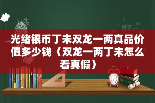 光绪银币丁未双龙一两真品价值多少钱（双龙一两丁未怎么看真假）