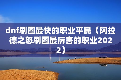 dnf刷图最快的职业平民（阿拉德之怒刷图最厉害的职业2022）