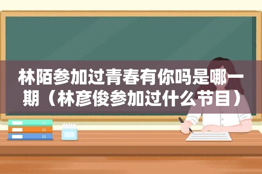 林陌参加过青春有你吗是哪一期（林彦俊参加过什么节目）