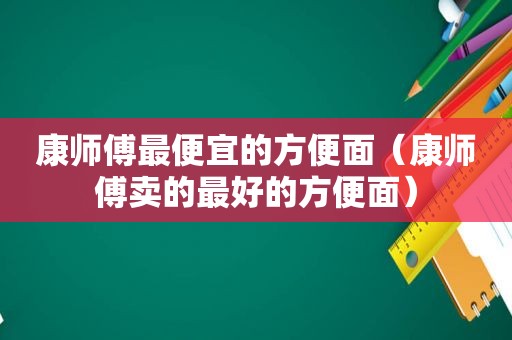 康师傅最便宜的方便面（康师傅卖的最好的方便面）