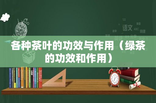 各种茶叶的功效与作用（绿茶的功效和作用）