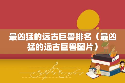 最凶猛的远古巨兽排名（最凶猛的远古巨兽图片）