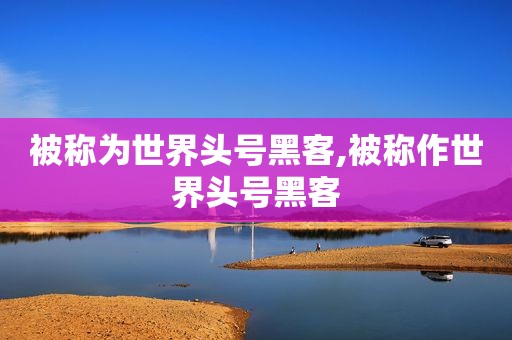 被称为世界头号黑客,被称作世界头号黑客