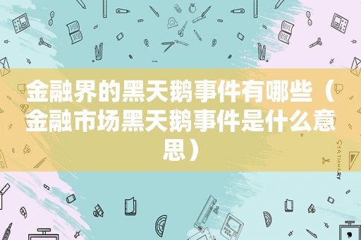 金融界的黑天鹅事件有哪些（金融市场黑天鹅事件是什么意思）