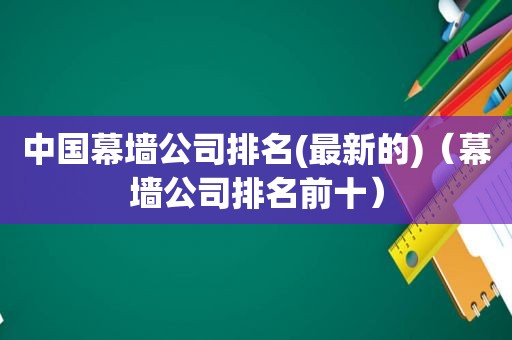 中国幕墙公司排名(最新的)（幕墙公司排名前十）