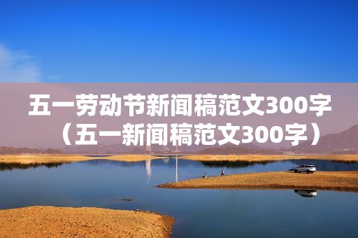 五一劳动节新闻稿范文300字（五一新闻稿范文300字）