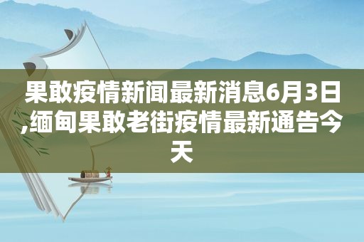 果敢疫情新闻最新消息6月3日, *** 果敢老街疫情最新通告今天
