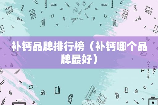 补钙品牌排行榜（补钙哪个品牌最好）