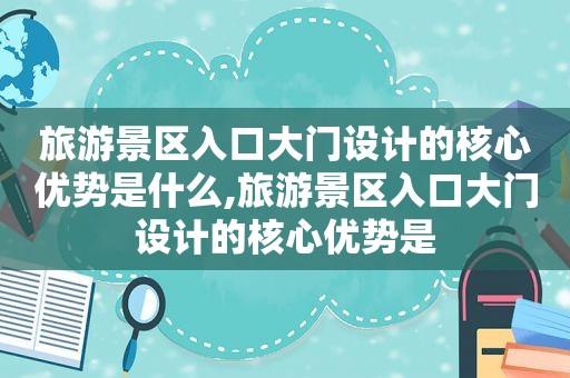 旅游景区入口大门设计的核心优势是什么,旅游景区入口大门设计的核心优势是