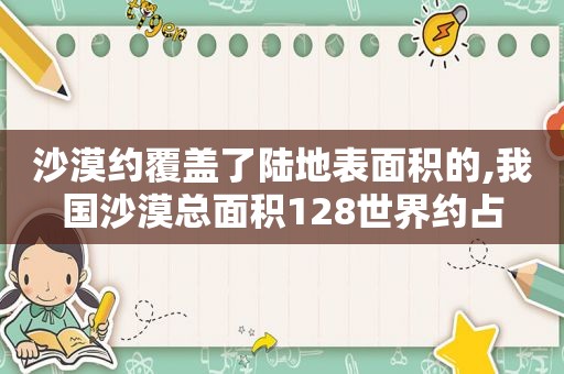 沙漠约覆盖了陆地表面积的,我国沙漠总面积128世界约占