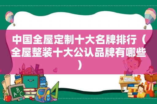 中国全屋定制十大名牌排行（全屋整装十大公认品牌有哪些）