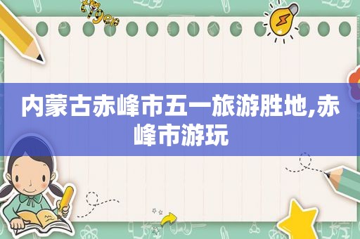 内蒙古赤峰市五一旅游胜地,赤峰市游玩