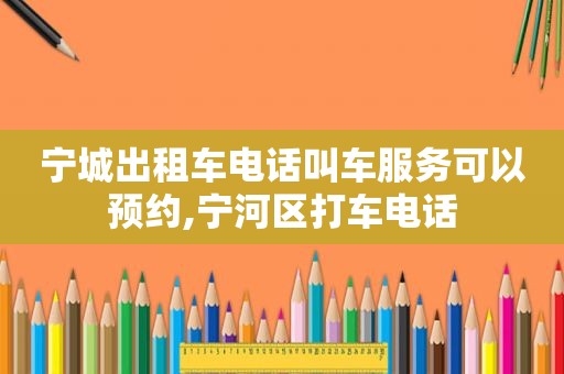 宁城出租车电话叫车服务可以预约,宁河区打车电话
