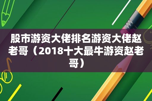 股市游资大佬排名游资大佬赵老哥（2018十大最牛游资赵老哥）