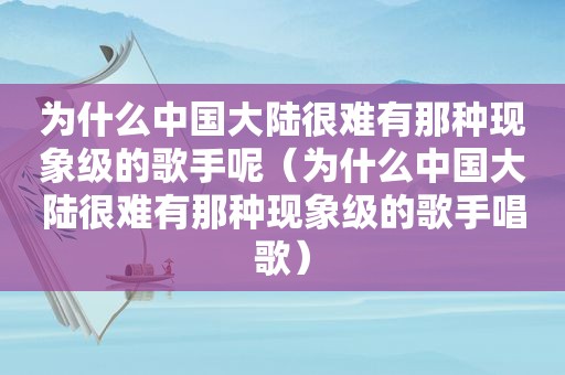 为什么中国大陆很难有那种现象级的歌手呢（为什么中国大陆很难有那种现象级的歌手唱歌）