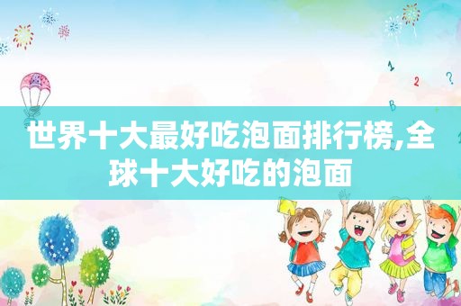 世界十大最好吃泡面排行榜,全球十大好吃的泡面