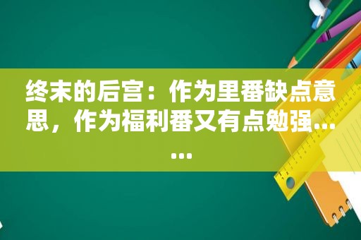 终末的后宫：作为里番缺点意思，作为福利番又有点勉强......