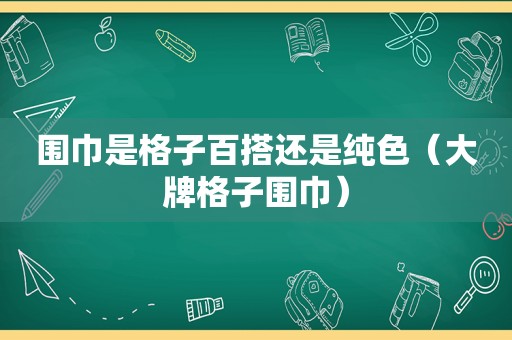 围巾是格子百搭还是纯色（大牌格子围巾）