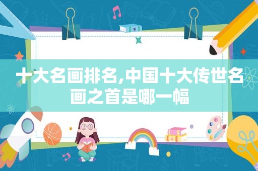 十大名画排名,中国十大传世名画之首是哪一幅