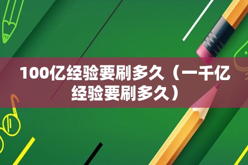 100亿经验要刷多久（一千亿经验要刷多久）