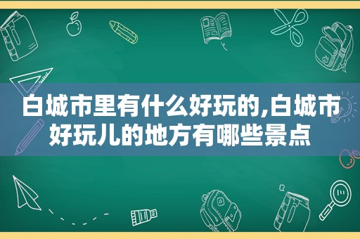 白城市里有什么好玩的,白城市好玩儿的地方有哪些景点
