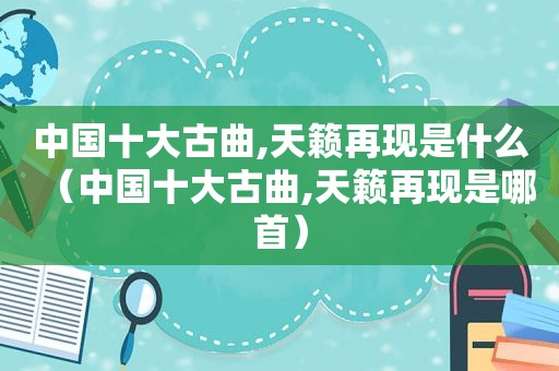 中国十大古曲,天籁再现是什么（中国十大古曲,天籁再现是哪首）