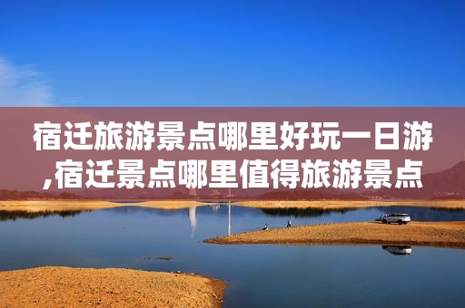 宿迁旅游景点哪里好玩一日游,宿迁景点哪里值得旅游景点