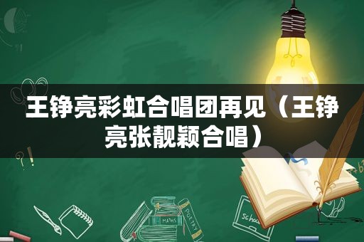 王铮亮彩虹合唱团再见（王铮亮张靓颖合唱）
