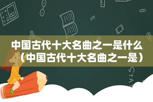 中国古代十大名曲之一是什么（中国古代十大名曲之一是）