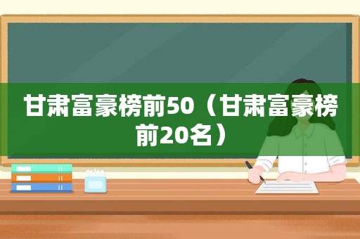 甘肃富豪榜前50（甘肃富豪榜前20名）