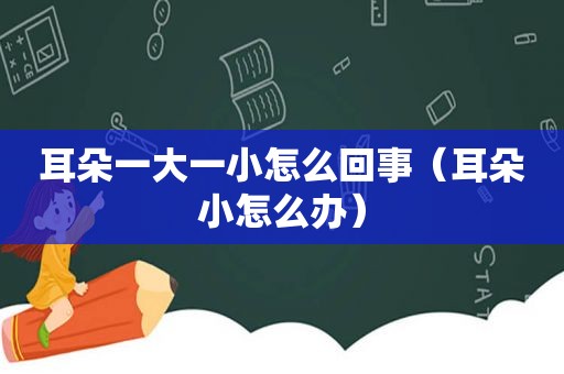 耳朵一大一小怎么回事（耳朵小怎么办）