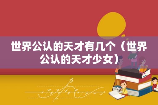世界公认的天才有几个（世界公认的天才少女）