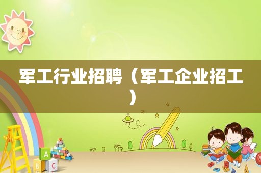 军工行业招聘（军工企业招工）