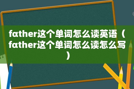 fαther这个单词怎么读英语（fαther这个单词怎么读怎么写）