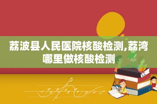 荔波县人民医院核酸检测,荔湾哪里做核酸检测