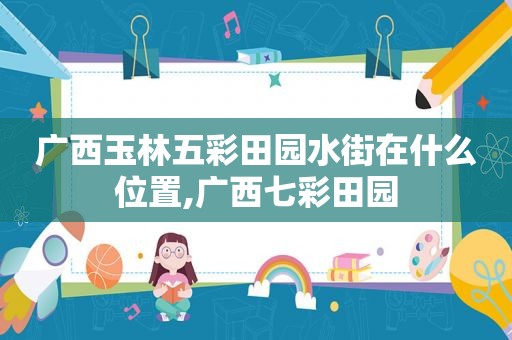 广西玉林五彩田园水街在什么位置,广西七彩田园