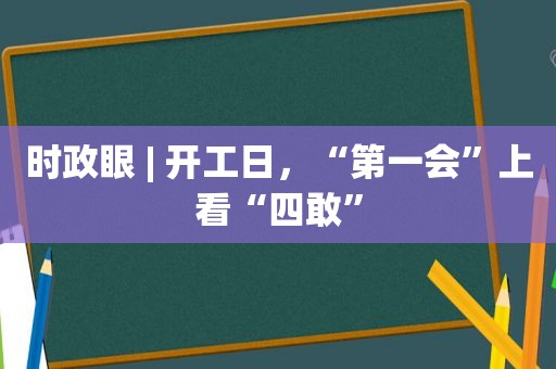 时政眼 | 开工日，“第一会”上看“四敢”