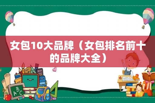 女包10大品牌（女包排名前十的品牌大全）