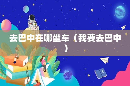 去巴中在哪坐车（我要去巴中）