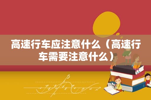 高速行车应注意什么（高速行车需要注意什么）