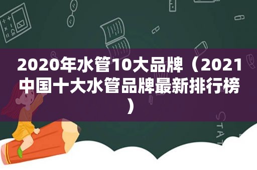 2020年水管10大品牌（2021中国十大水管品牌最新排行榜）