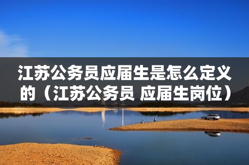 江苏公务员应届生是怎么定义的（江苏公务员 应届生岗位）