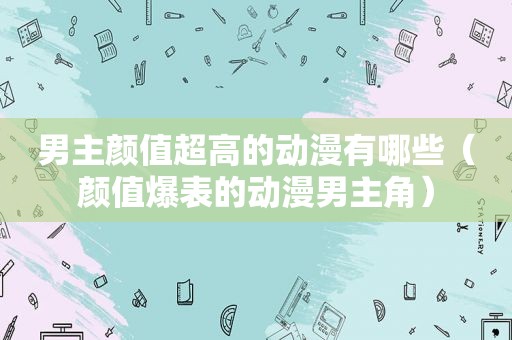 男主颜值超高的动漫有哪些（颜值爆表的动漫男主角）