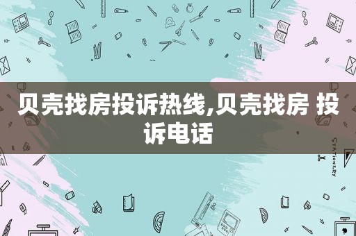 贝壳找房投诉热线,贝壳找房 投诉电话