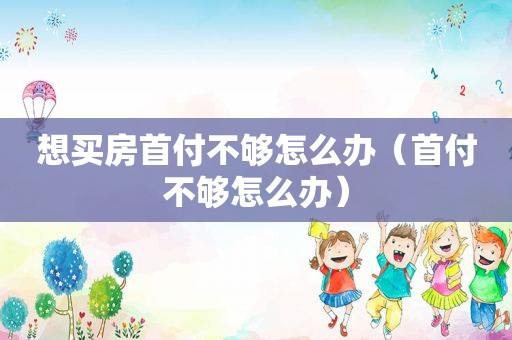 想买房首付不够怎么办（首付不够怎么办）