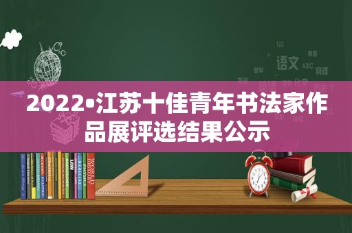 2022•江苏十佳青年书法家作品展评选结果公示